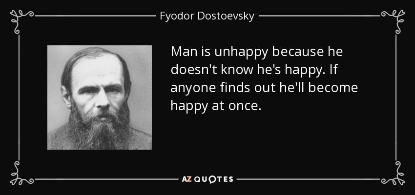 Man is unhappy because he doesn't know he's happy. If anyone finds out he'll become happy at once. - Fyodor Dostoevsky