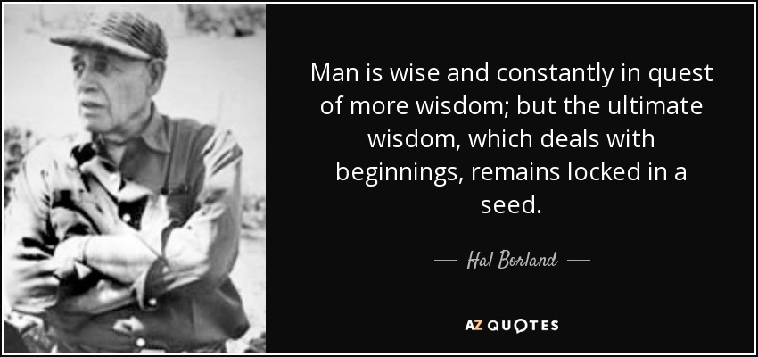 Man is wise and constantly in quest of more wisdom; but the ultimate wisdom, which deals with beginnings, remains locked in a seed. - Hal Borland