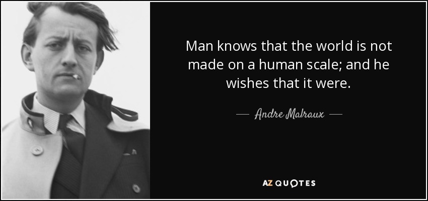 Man knows that the world is not made on a human scale; and he wishes that it were. - Andre Malraux
