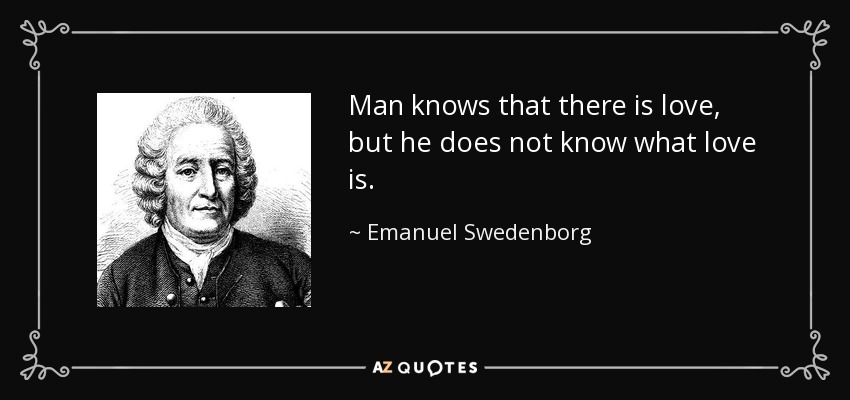 Man knows that there is love, but he does not know what love is. - Emanuel Swedenborg