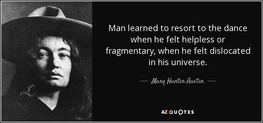 Man learned to resort to the dance when he felt helpless or fragmentary, when he felt dislocated in his universe. - Mary Hunter Austin