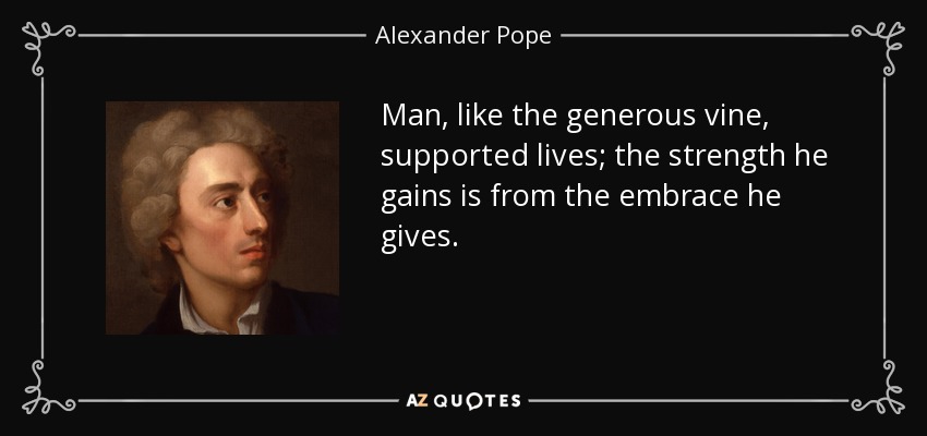 Man, like the generous vine, supported lives; the strength he gains is from the embrace he gives. - Alexander Pope