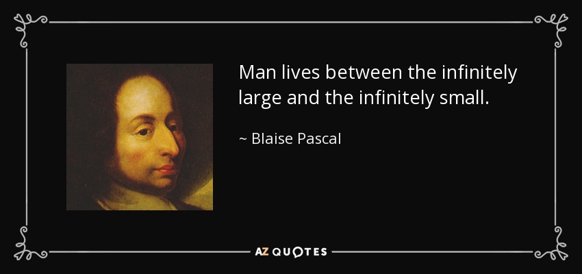 Man lives between the infinitely large and the infinitely small. - Blaise Pascal