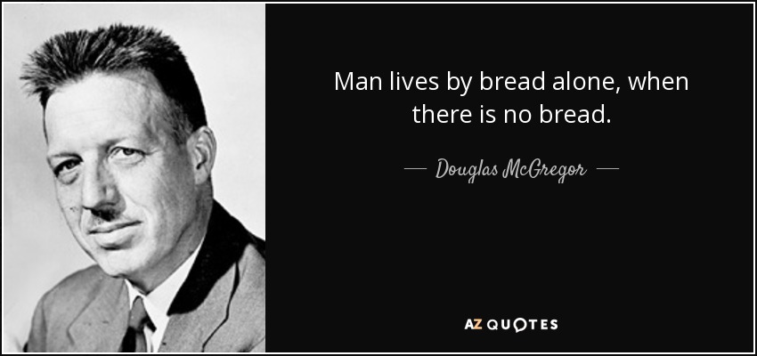 Man lives by bread alone, when there is no bread. - Douglas McGregor