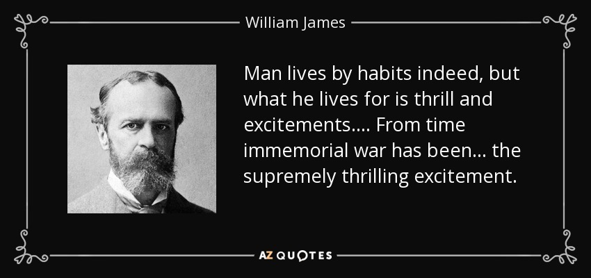 Man lives by habits indeed, but what he lives for is thrill and excitements. ... From time immemorial war has been ... the supremely thrilling excitement. - William James