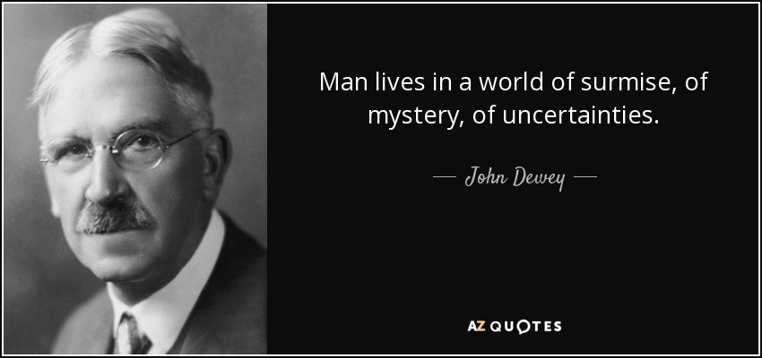 Man lives in a world of surmise, of mystery, of uncertainties. - John Dewey