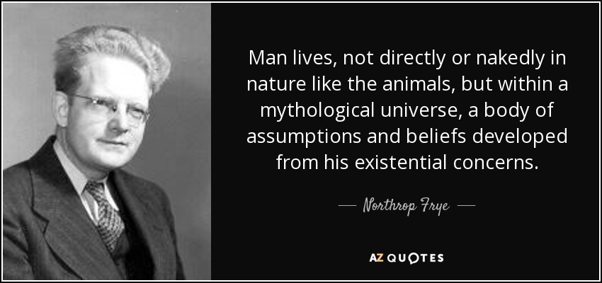 Man lives, not directly or nakedly in nature like the animals, but within a mythological universe, a body of assumptions and beliefs developed from his existential concerns. - Northrop Frye