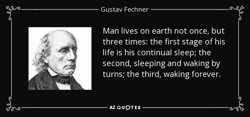 Man lives on earth not once, but three times: the first stage of his life is his continual sleep; the second, sleeping and waking by turns; the third, waking forever. - Gustav Fechner