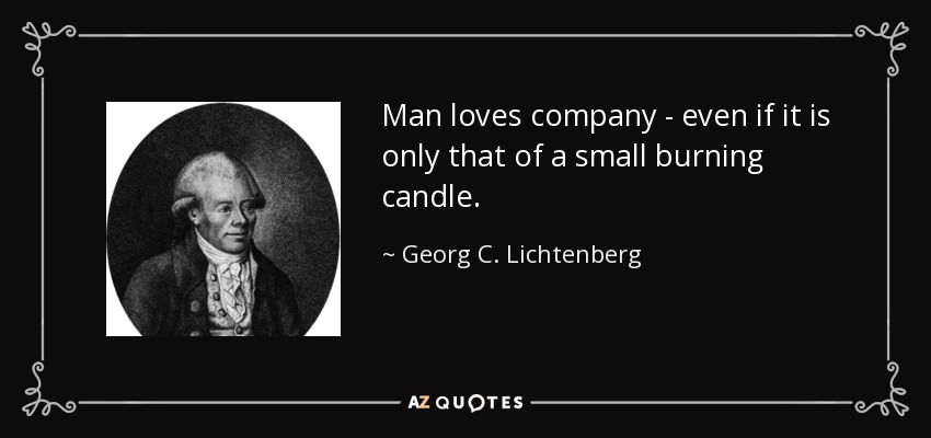 Man loves company - even if it is only that of a small burning candle. - Georg C. Lichtenberg
