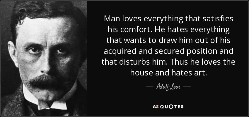 Man loves everything that satisfies his comfort. He hates everything that wants to draw him out of his acquired and secured position and that disturbs him. Thus he loves the house and hates art. - Adolf Loos