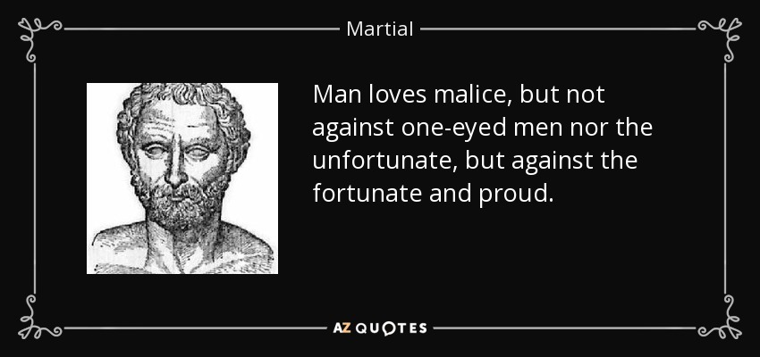 Man loves malice, but not against one-eyed men nor the unfortunate, but against the fortunate and proud. - Martial