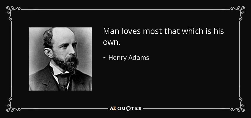Man loves most that which is his own. - Henry Adams