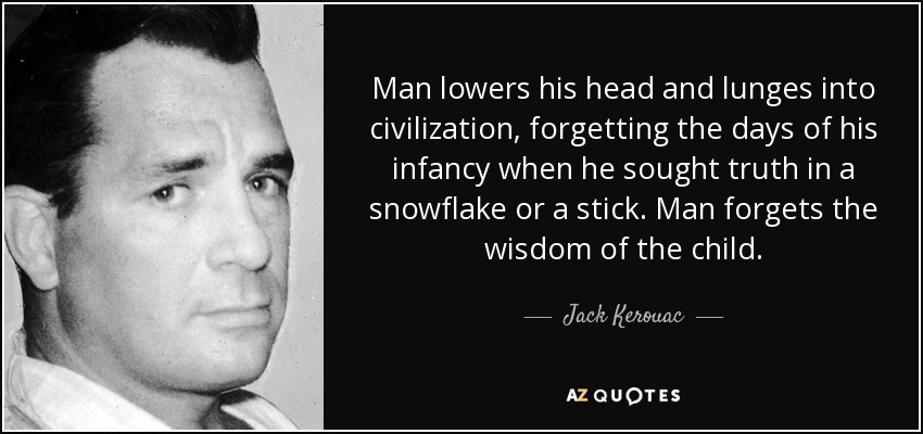 Man lowers his head and lunges into civilization, forgetting the days of his infancy when he sought truth in a snowflake or a stick. Man forgets the wisdom of the child. - Jack Kerouac