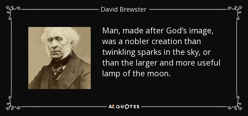 Man, made after God's image, was a nobler creation than twinkling sparks in the sky, or than the larger and more useful lamp of the moon. - David Brewster