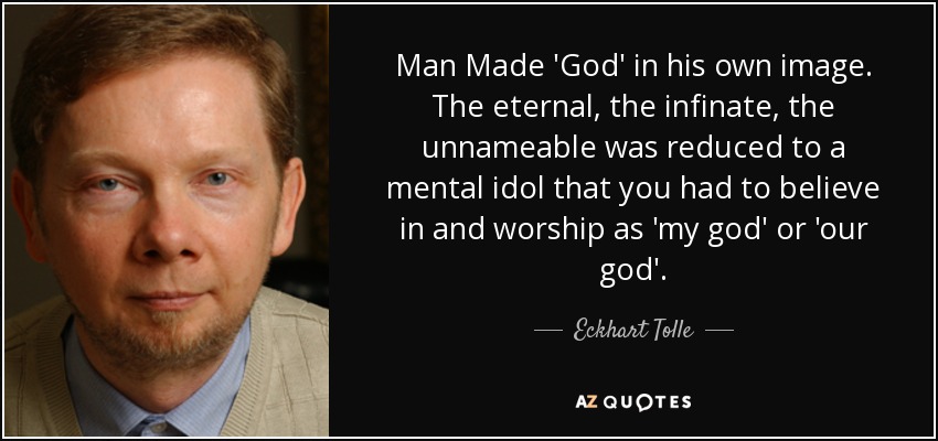 Man Made 'God' in his own image. The eternal, the infinate, the unnameable was reduced to a mental idol that you had to believe in and worship as 'my god' or 'our god'. - Eckhart Tolle