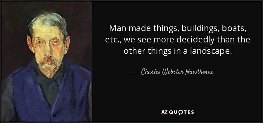 Man-made things, buildings, boats, etc., we see more decidedly than the other things in a landscape. - Charles Webster Hawthorne