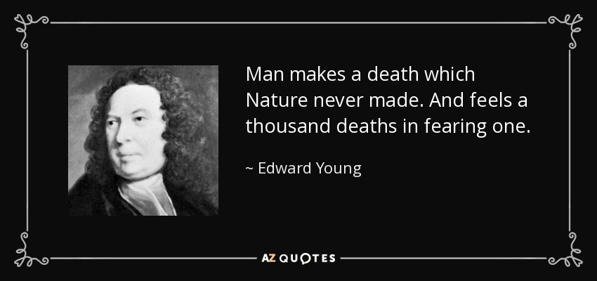 Man makes a death which Nature never made. And feels a thousand deaths in fearing one. - Edward Young