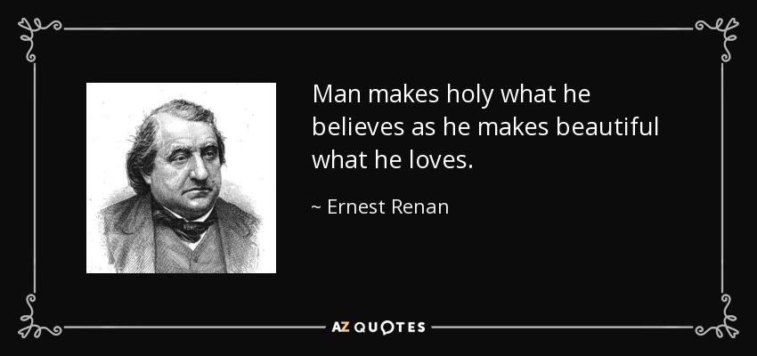 Man makes holy what he believes as he makes beautiful what he loves. - Ernest Renan