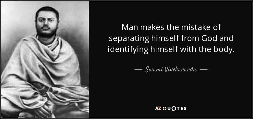 Man makes the mistake of separating himself from God and identifying himself with the body. - Swami Vivekananda