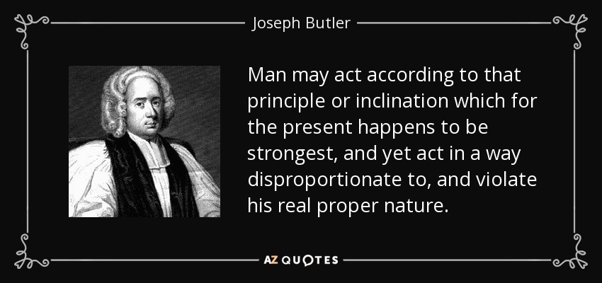 Man may act according to that principle or inclination which for the present happens to be strongest, and yet act in a way disproportionate to, and violate his real proper nature. - Joseph Butler
