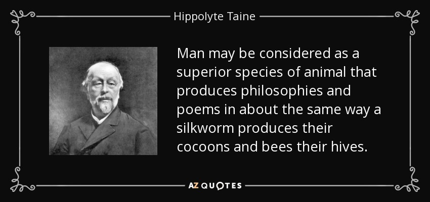 Man may be considered as a superior species of animal that produces philosophies and poems in about the same way a silkworm produces their cocoons and bees their hives. - Hippolyte Taine