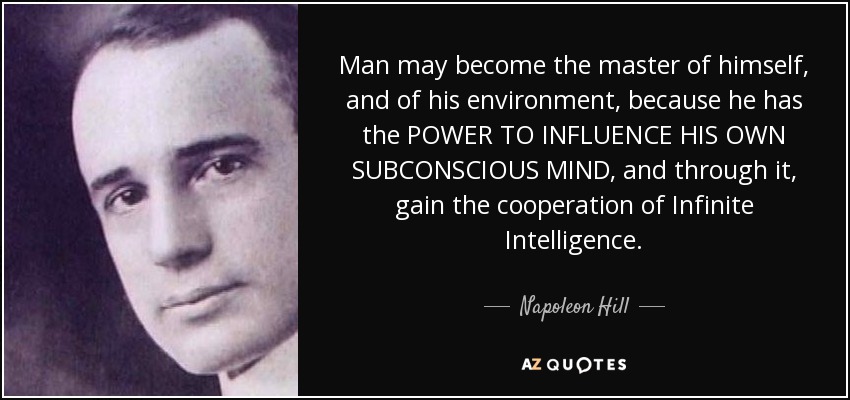 Man may become the master of himself, and of his environment, because he has the POWER TO INFLUENCE HIS OWN SUBCONSCIOUS MIND, and through it, gain the cooperation of Infinite Intelligence. - Napoleon Hill