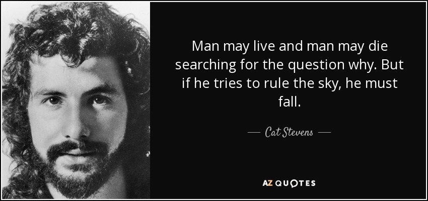 Man may live and man may die searching for the question why. But if he tries to rule the sky, he must fall. - Cat Stevens