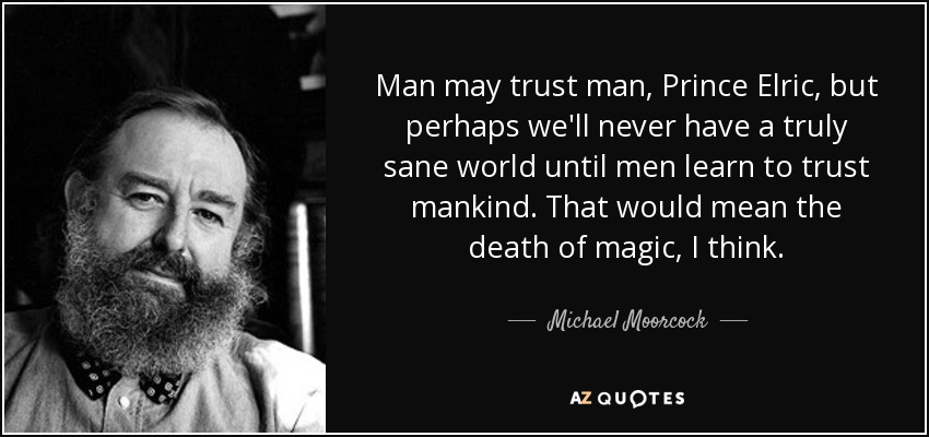 Man may trust man, Prince Elric, but perhaps we'll never have a truly sane world until men learn to trust mankind. That would mean the death of magic, I think. - Michael Moorcock