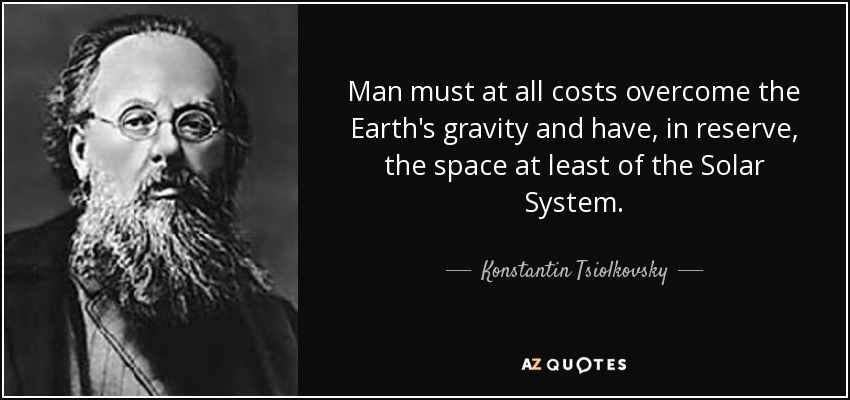 Man must at all costs overcome the Earth's gravity and have, in reserve, the space at least of the Solar System. - Konstantin Tsiolkovsky