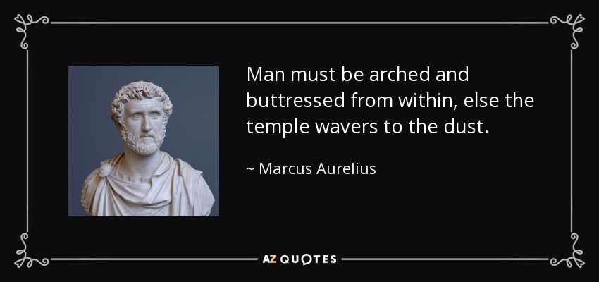Man must be arched and buttressed from within, else the temple wavers to the dust. - Marcus Aurelius