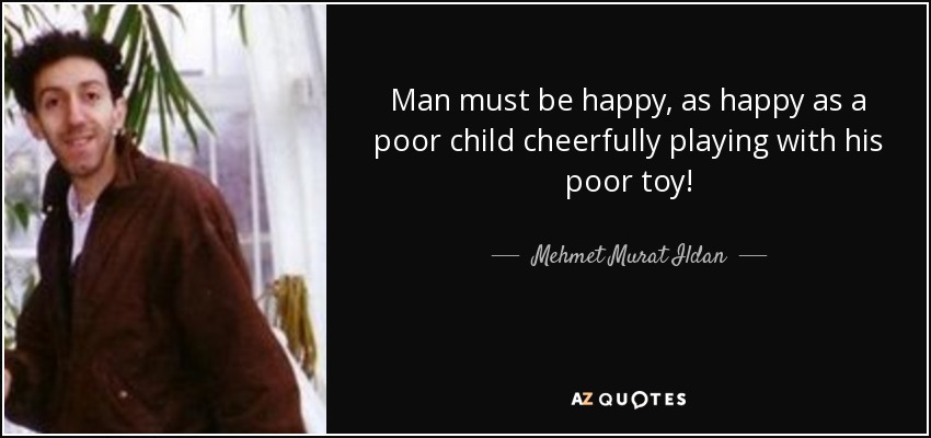 Man must be happy, as happy as a poor child cheerfully playing with his poor toy! - Mehmet Murat Ildan