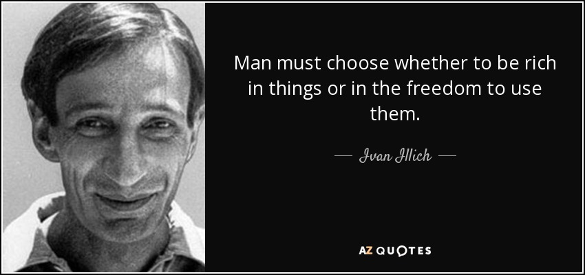 Man must choose whether to be rich in things or in the freedom to use them. - Ivan Illich
