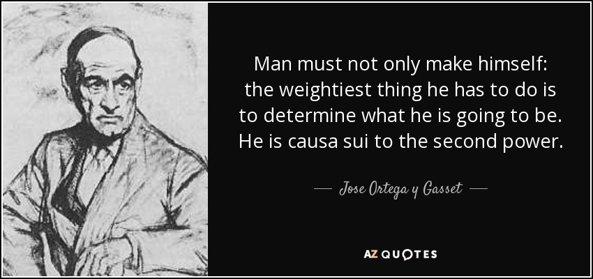 Man must not only make himself: the weightiest thing he has to do is to determine what he is going to be. He is causa sui to the second power. - Jose Ortega y Gasset