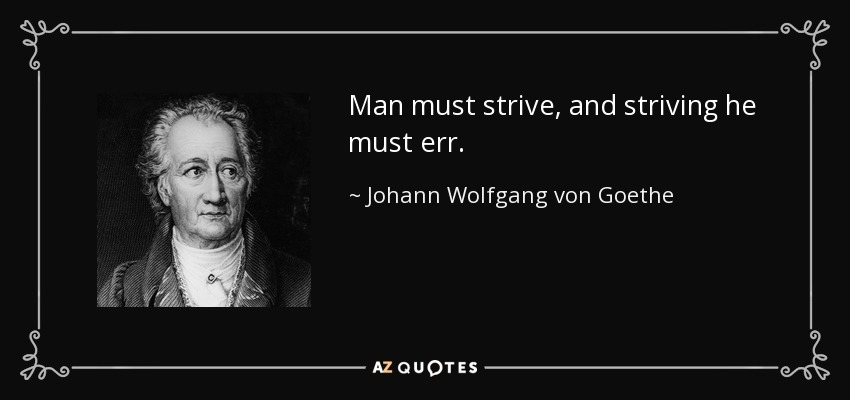 Man must strive, and striving he must err. - Johann Wolfgang von Goethe