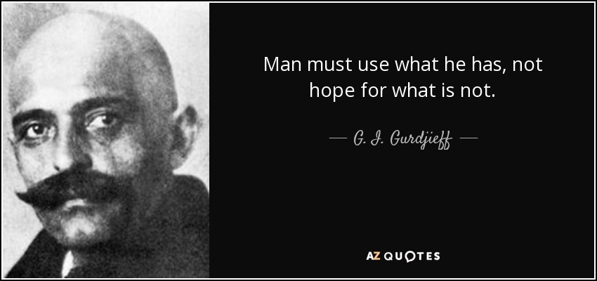 Man must use what he has, not hope for what is not. - G. I. Gurdjieff