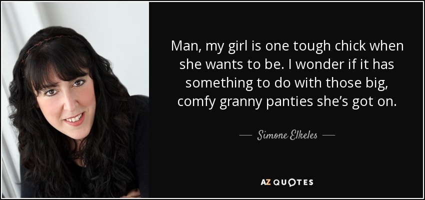 Man, my girl is one tough chick when she wants to be. I wonder if it has something to do with those big, comfy granny panties she’s got on. - Simone Elkeles
