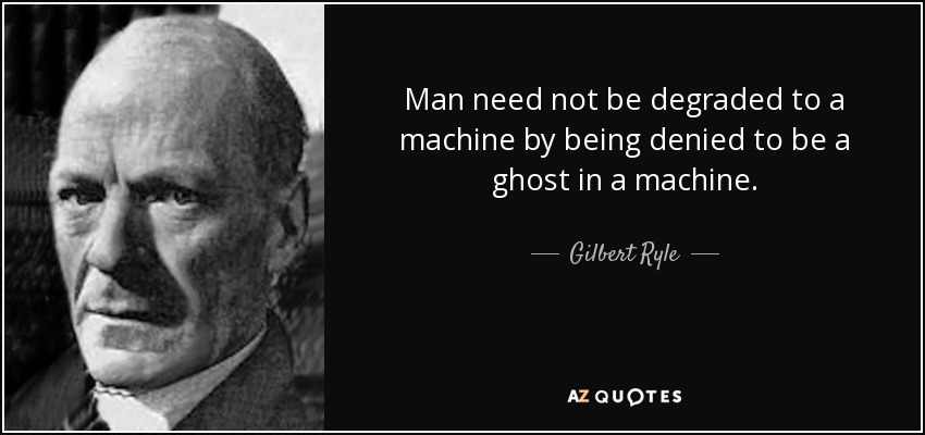 Man need not be degraded to a machine by being denied to be a ghost in a machine. - Gilbert Ryle