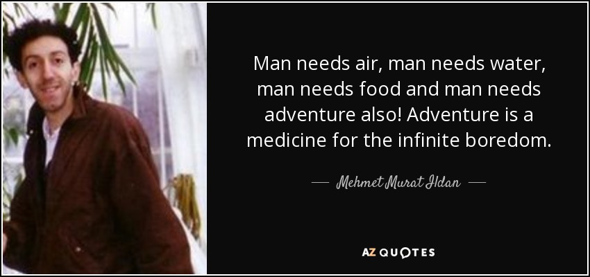 Man needs air, man needs water, man needs food and man needs adventure also! Adventure is a medicine for the infinite boredom. - Mehmet Murat Ildan