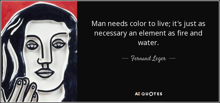 Man needs color to live; it's just as necessary an element as fire and water. - Fernand Leger