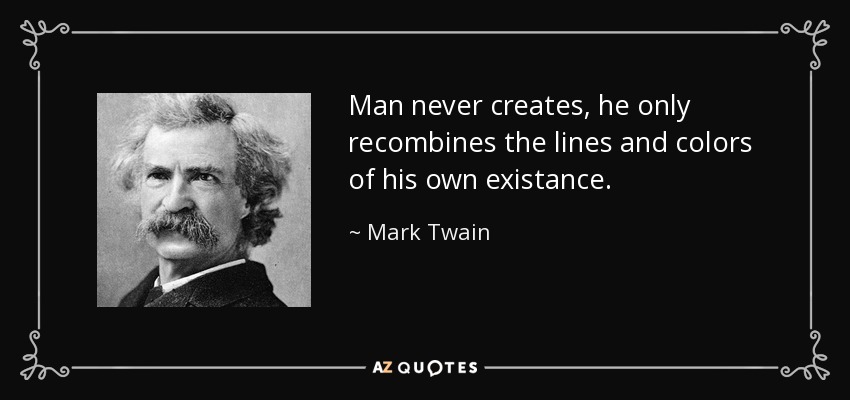 Man never creates, he only recombines the lines and colors of his own existance. - Mark Twain