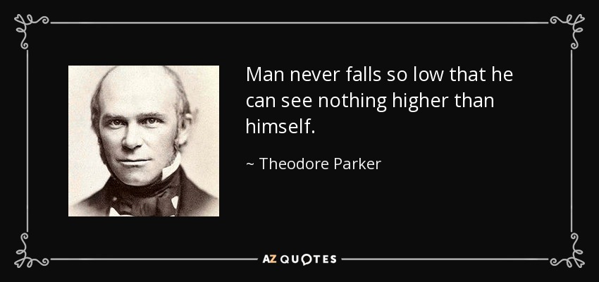 Man never falls so low that he can see nothing higher than himself. - Theodore Parker