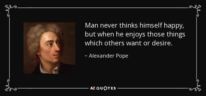 Man never thinks himself happy, but when he enjoys those things which others want or desire. - Alexander Pope