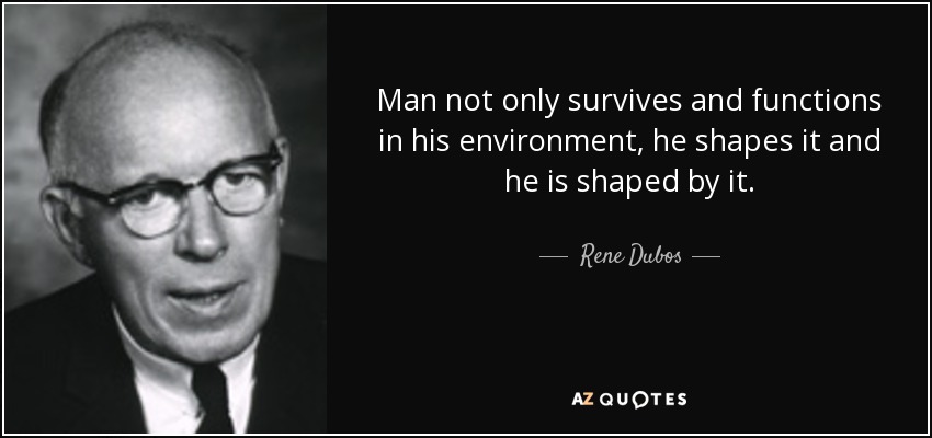 Man not only survives and functions in his environment, he shapes it and he is shaped by it. - Rene Dubos
