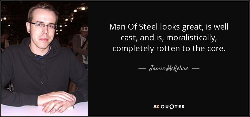 Man Of Steel looks great, is well cast, and is, moralistically, completely rotten to the core. - Jamie McKelvie
