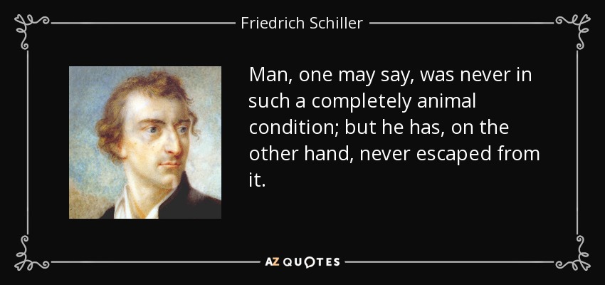 Man, one may say, was never in such a completely animal condition; but he has, on the other hand, never escaped from it. - Friedrich Schiller