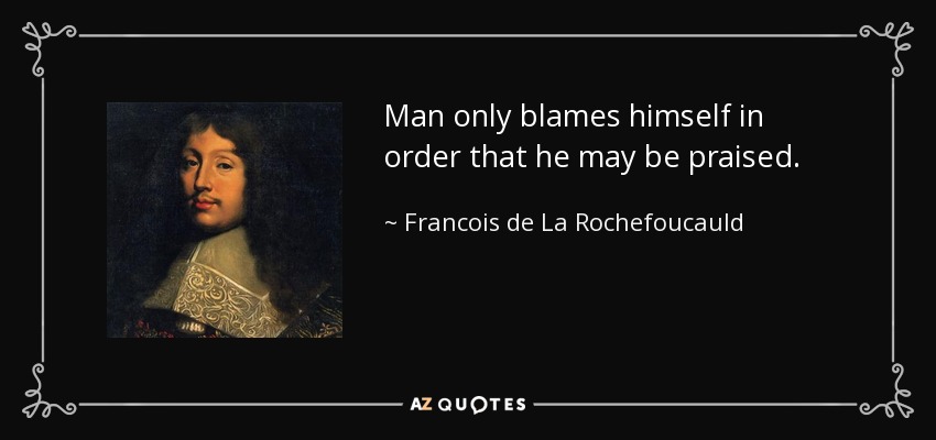 Man only blames himself in order that he may be praised. - Francois de La Rochefoucauld