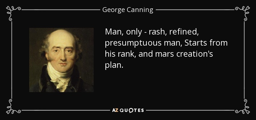 Man, only - rash, refined, presumptuous man, Starts from his rank, and mars creation's plan. - George Canning