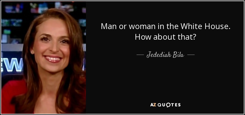Man or woman in the White House. How about that? - Jedediah Bila