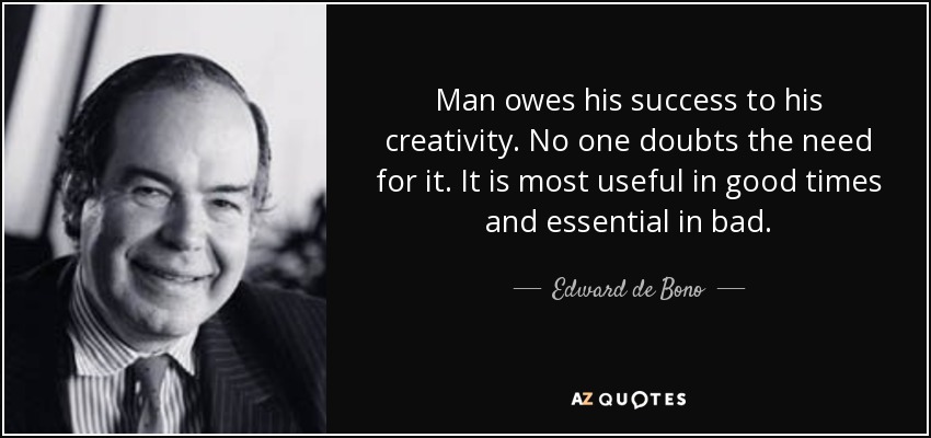 Man owes his success to his creativity. No one doubts the need for it. It is most useful in good times and essential in bad. - Edward de Bono