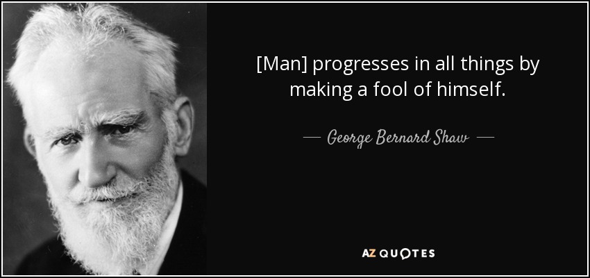 [Man] progresses in all things by making a fool of himself. - George Bernard Shaw